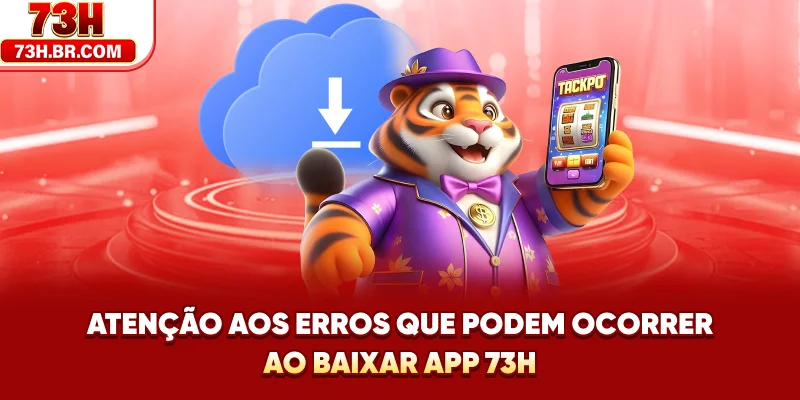 Atenção aos erros que podem ocorrer ao Baixar App 73H