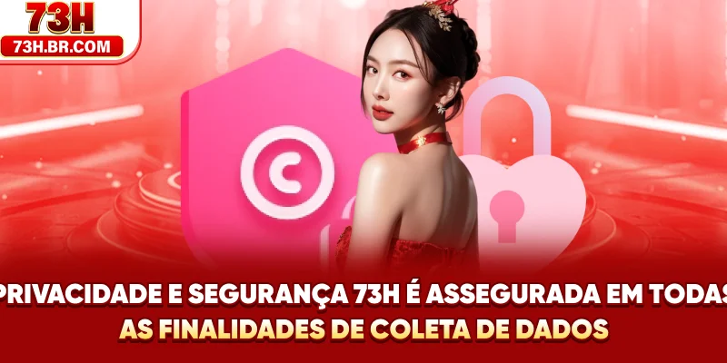 Privacidade e Segurança 73H é assegurada em todas as finalidades de coleta de dados